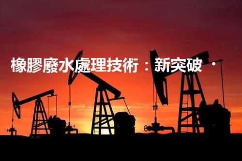 橡膠廢水處理技術：新突破，凈化水質的以后之路？
